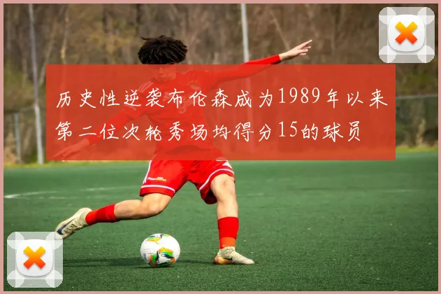 历史性逆袭布伦森成为1989年以来第二位次轮秀场均得分15的球员