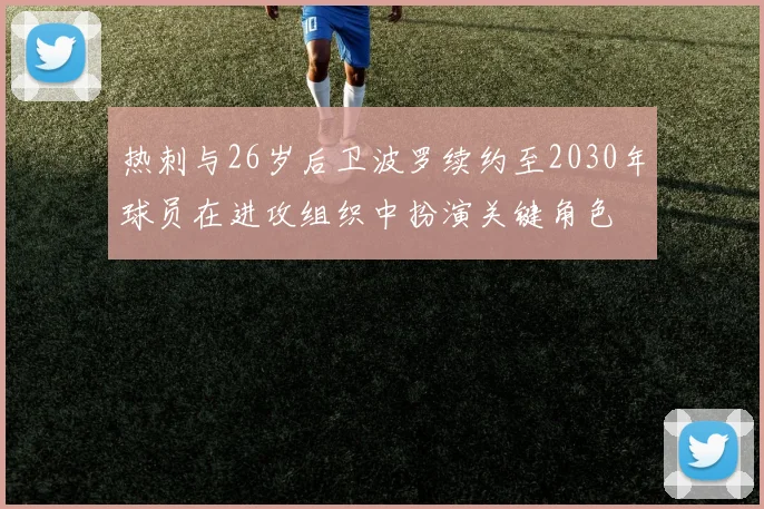 热刺与26岁后卫波罗续约至2030年球员在进攻组织中扮演关键角色
