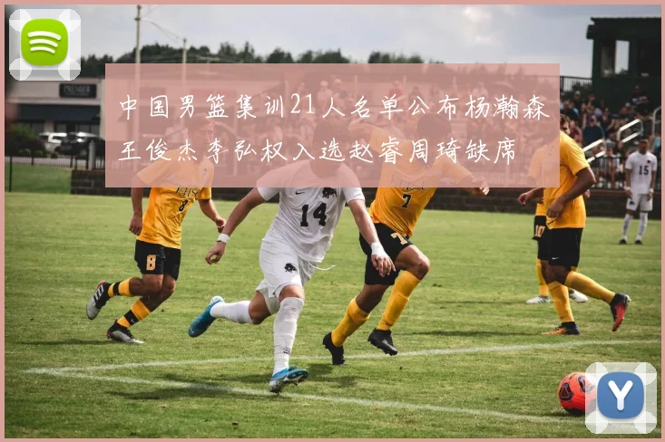 中国男篮集训21人名单公布杨瀚森王俊杰李弘权入选赵睿周琦缺席