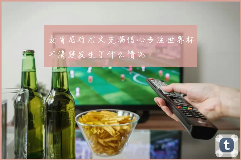 麦肯尼对尤文充满信心专注世界杯不清楚发生了什么情况