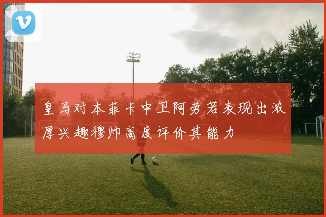 皇马对本菲卡中卫阿劳若表现出浓厚兴趣穆帅高度评价其能力