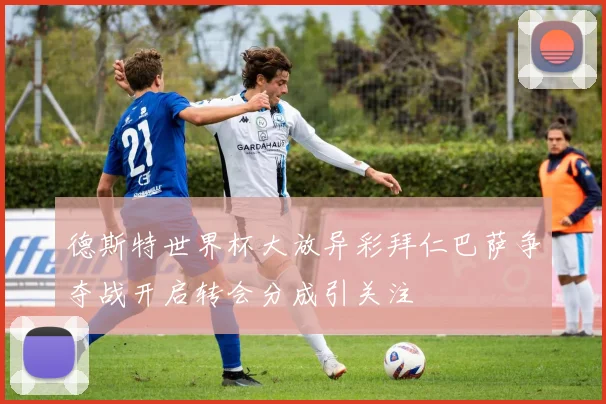 德斯特世界杯大放异彩拜仁巴萨争夺战开启转会分成引关注