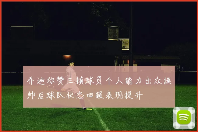乔迪称赞三镇球员个人能力出众换帅后球队状态回暖表现提升
