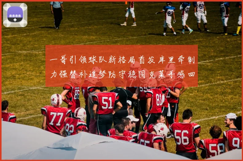 一哥引领球队新格局首发库里牵制力强替补追梦防守稳固克莱手感回暖助力胜利