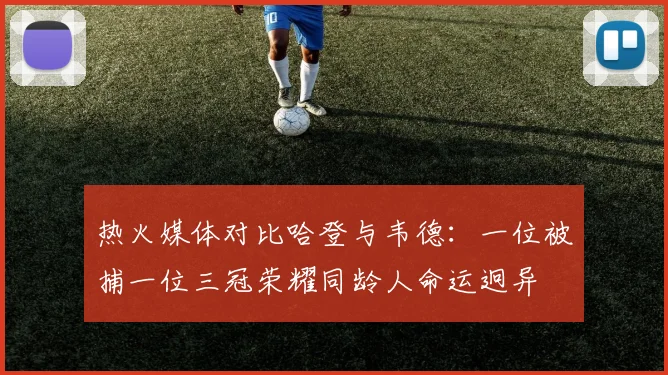热火媒体对比哈登与韦德：一位被捕一位三冠荣耀同龄人命运迥异