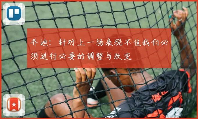乔迪：针对上一场表现不佳我们必须进行必要的调整与改变