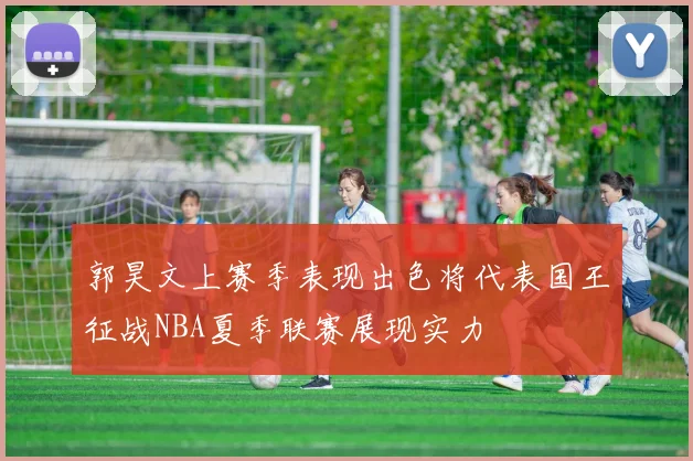 郭昊文上赛季表现出色将代表国王征战NBA夏季联赛展现实力