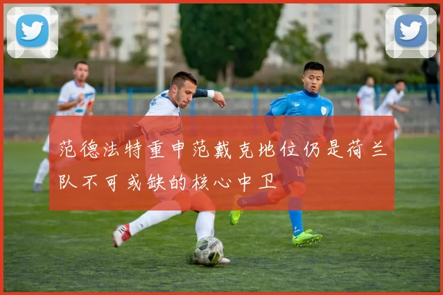 范德法特重申范戴克地位仍是荷兰队不可或缺的核心中卫